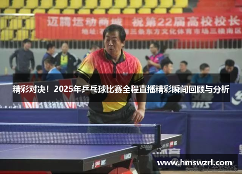 精彩对决！2025年乒乓球比赛全程直播精彩瞬间回顾与分析