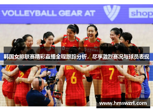 韩国女排联赛精彩直播全程跟踪分析，尽享激烈赛况与球员表现