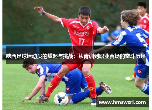 陕西足球运动员的崛起与挑战：从青训到职业赛场的奋斗历程