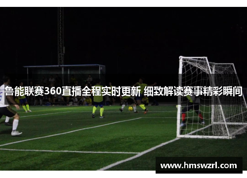 鲁能联赛360直播全程实时更新 细致解读赛事精彩瞬间
