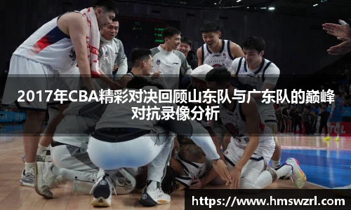 2017年CBA精彩对决回顾山东队与广东队的巅峰对抗录像分析