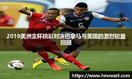 2019美洲金杯精彩对决巴拿马与美国的激烈较量回顾