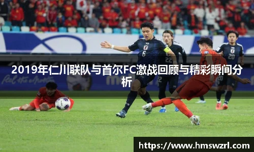 2019年仁川联队与首尔FC激战回顾与精彩瞬间分析