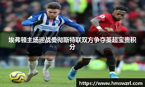 埃弗顿主场迎战曼彻斯特联双方争夺英超宝贵积分