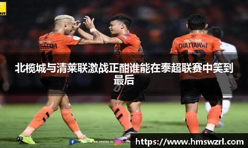 北榄城与清莱联激战正酣谁能在泰超联赛中笑到最后