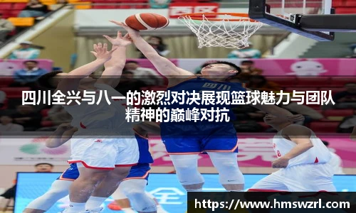 四川全兴与八一的激烈对决展现篮球魅力与团队精神的巅峰对抗