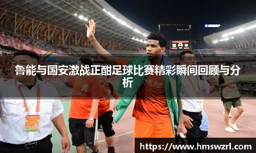 鲁能与国安激战正酣足球比赛精彩瞬间回顾与分析