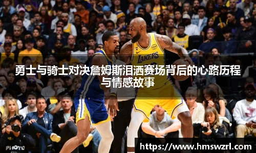 勇士与骑士对决詹姆斯泪洒赛场背后的心路历程与情感故事